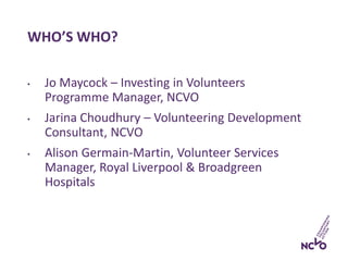 WHO’S WHO?
• Jo Maycock – Investing in Volunteers
Programme Manager, NCVO
• Jarina Choudhury – Volunteering Development
Co...
