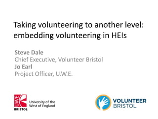 Taking volunteering to another level:
embedding volunteering in HEIs
Steve Dale
Chief Executive, Volunteer Bristol
Jo Earl
Project Officer, U.W.E.
 