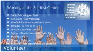 Working at the Spiritist Center
♥ Soul’s Schooling on Earth
♥ Afflictions Help Workshop
♥ the OASIS in the materialism’s desert
♥ Hospital - serves all of us
♥ Temple – provides comfort.
♥ School - Demonstrates the happy life
♥ Healing Core
♥ School of Spiritism
♥ School of learning and renewal of the soul
 