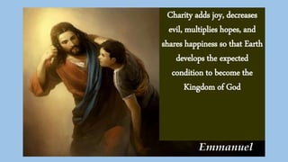 Charity adds joy, decreases
evil, multiplies hopes, and
shares happiness so that Earth
develops the expected
condition to become the
Kingdom of God
 