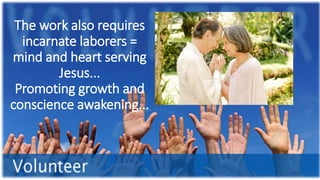 The work also requires
incarnate laborers =
mind and heart serving
Jesus...
Promoting growth and
conscience awakening...
 