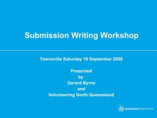 Submission Writing Workshop Townsville Saturday 19 September 2009 Presented by  Gerard Byrne and  Volunteering North Queensland 