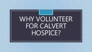 C
WHY VOLUNTEER
FOR CALVERT
HOSPICE?
 