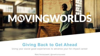 Mark Horoszowski of MovingWorlds.org
@Experteering | mark@movingworlds.orgMark Horoszowski | @markhoroszowski
Giving Back to Get Ahead
Using your social good experiences to advance your for-impact career
 