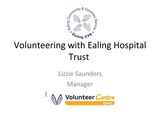 Volunteering with Ealing Hospital Trust  Lizzie Saunders Manager Ealing Volunteer Centre  