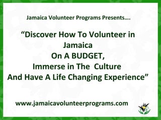 Jamaica Volunteer Programs Presents….
“Discover How To Volunteer in
Jamaica
On A BUDGET,
Immerse in The Culture
And Have A Life Changing Experience”
www.jamaicavolunteerprograms.com
 
