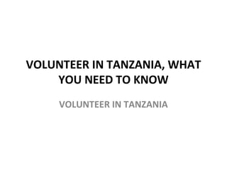  
VOLUNTEER IN TANZANIA, WHAT 
YOU NEED TO KNOW
VOLUNTEER IN TANZANIA
 