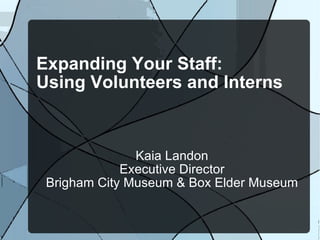 Expanding Your Staff: Using Volunteers and Interns  Kaia Landon Executive Director Brigham City Museum & Box Elder Museum 