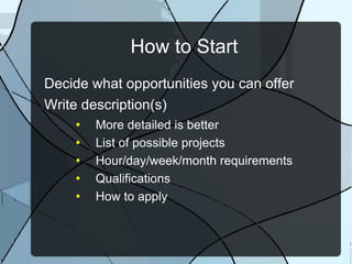 How to Start Decide what opportunities you can offer Write description(s) More detailed is better List of possible projects Hour/day/week/month requirements Qualifications How to apply 