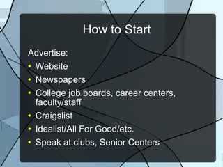 How to Start Advertise: Website Newspapers College job boards, career centers, faculty/staff Craigslist Idealist/All For Good/etc. Speak at clubs, Senior Centers 