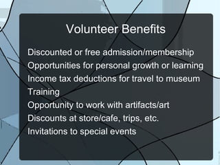 Volunteer Benefits Discounted or free admission/membership Opportunities for personal growth or learning Income tax deductions for travel to museum Training Opportunity to work with artifacts/art Discounts at store/cafe, trips, etc. Invitations to special events  