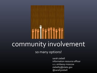 community involvement
      so many options!
                sarah ziebell
                information resource officer
                u.s. embassy moscow
                ziebellsj@state.gov
                @sarahjziebell
 