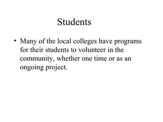 Students
• Many of the local colleges have programs
for their students to volunteer in the
community, whether one time or as an
ongoing project.

 