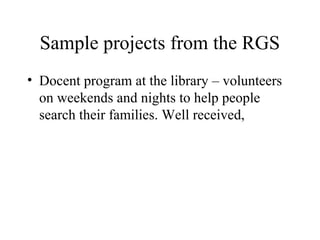 Sample projects from the RGS
• Docent program at the library – volunteers
on weekends and nights to help people
search their families. Well received,

 