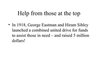 Help from those at the top
• In 1918, George Eastman and Hiram Sibley
launched a combined united drive for funds
to assist those in need – and raised 5 million
dollars!

 