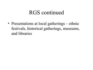 RGS continued
• Presentations at local gatherings – ethnic
festivals, historical gatherings, museums,
and libraries

 