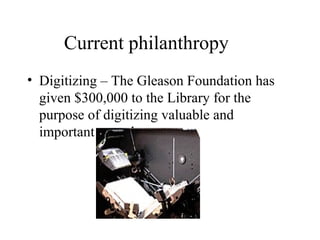 Current philanthropy
• Digitizing – The Gleason Foundation has
given $300,000 to the Library for the
purpose of digitizing valuable and
important records.

 