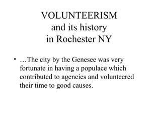 VOLUNTEERISM
and its history
in Rochester NY
• …The city by the Genesee was very
fortunate in having a populace which
contributed to agencies and volunteered
their time to good causes.

 