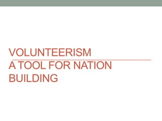 VOLUNTEERISM
A TOOL FOR NATION
BUILDING
 