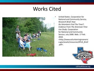 Works CitedUnited States. Corporation for National and Community Service. Research Brief: How Do Volunteers Find The Time?: Evidence From The American Time Use Study. Corporation for National and Community Service, July 2008. Web. 17 Feb. 2010. <http://www.volunteeringinamerica.gov/assets/resources/ATUS_Brief.pdf>. 