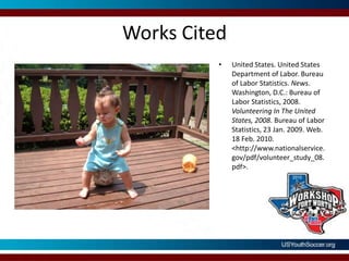 Works CitedUnited States. United States Department of Labor. Bureau of Labor Statistics. News. Washington, D.C.: Bureau of Labor Statistics, 2008. Volunteering In The United States, 2008. Bureau of Labor Statistics, 23 Jan. 2009. Web. 18 Feb. 2010. <http://www.nationalservice.gov/pdf/volunteer_study_08.pdf>. 