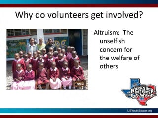 Why do volunteers get involved?Altruism:  The unselfish concern for the welfare of others