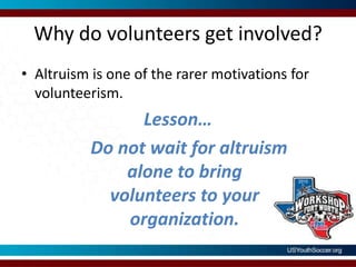 Why do volunteers get involved?Altruism is one of the rarer motivations for volunteerism. Lesson…     Do not wait for altruism alone to bring volunteers to your organization.
