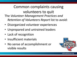Common complaints causing volunteers to quitThe Volunteer Management Practices and Retention of Volunteers Report list to avoid:Disorganized volunteer experiencesUnprepared and untrained leadersLack of recognitionInsufficient materialsNo sense of accomplishment orvisible results