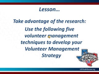 Lesson…Take advantage of the research:Use the following five volunteer management techniques to develop your Volunteer Management Strategy