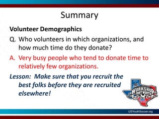 SummaryVolunteer DemographicsWho volunteers in which organizations, and how much time do they donate?Very busy people who tend to donate time to relatively few organizations.Lesson:  Make sure that you recruit the best folks before they are recruited elsewhere!