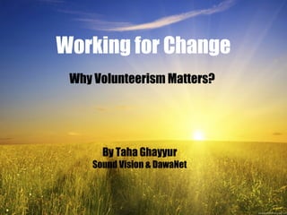 Why Volunteerism Matters?
Working for Change
By Taha Ghayyur
Sound Vision & DawaNet
 