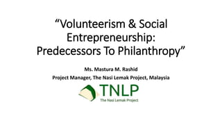 “Volunteerism & Social
Entrepreneurship:
Predecessors To Philanthropy”
Ms. Mastura M. Rashid
Project Manager, The Nasi Lemak Project, Malaysia
 