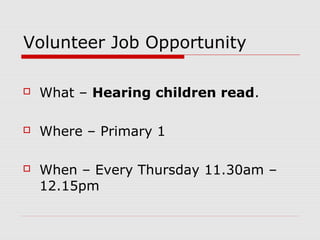 Volunteer Job Opportunity 
 What – Hearing children read. 
 Where – Primary 1 
 When – Every Thursday 11.30am – 
12.15pm 
 
