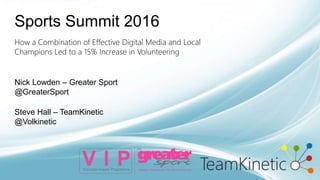 How a Combination of Effective Digital Media and Local
Champions Led to a 15% Increase in Volunteering
Sports Summit 2016
Nick Lowden – Greater Sport
@GreaterSport
Steve Hall – TeamKinetic
@Volkinetic
 