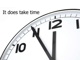 It does take time 