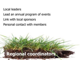Local leadersLead an annual program of eventsLink with local sponsorsPersonal contact with membersRegional coordinators