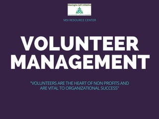 VOLUNTEER
MANAGEMENT
MSI RESOURCE CENTER
"VOLUNTEERS ARE THE HEART OF NON PROFITS AND
ARE VITAL TO ORGANIZATIONAL SUCCESS"
 