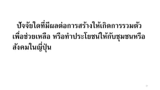 ปัจจัยใดที่มีผลต่อการสร้างให้เกิดการรวมตัว
เพื่อช่วยเหลือ หรือทาประโยชน์ให้กับชุมชนหรือ
สังคมในญี่ปุ่ น
27
 
