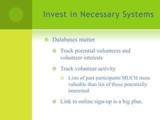 Invest in Necessary Systems


   Databases matter
       Track potential volunteers and
        volunteer interests
       Track volunteer activity
           Lists of past participants MUCH more
            valuable than list of those potentially
            interested

       Link to online sign-up is a big plus.
 