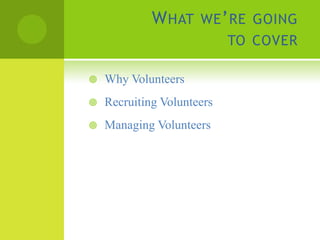 W HAT WE ’ RE GOING
                            TO COVER

   Why Volunteers
   Recruiting Volunteers
   Managing Volunteers
 