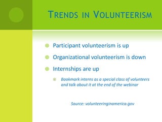 T RENDS            IN    V OLUNTEERISM

   Participant volunteerism is up
   Organizational volunteerism is down
   Internships are up
       Bookmark interns as a special class of volunteers
        and talk about it at the end of the webinar



             Source: volunteeringinamerica.gov
 