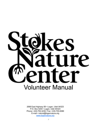 Volunteer Manual

2696 East Highway 89 • Logan, Utah 84323
   P.O. Box 4204 • Logan, Utah 84323
Phone • 435-755-3239 / Fax • 435-755-6586
     E-mail • nature@logannature.org
          www.logannature.org
                       1
 