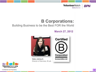 B Corporations:
                   Building Business to be the Best FOR the World

                                                               March 27, 2012




                                 Vale Jokisch
                                 Director of Services, B Lab




Confidential and Proprietary                                                    1
 