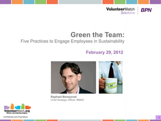 Green the Team:
                   Five Practices to Engage Employees in Sustainability

                                                                  February 29, 2012




                                  Raphael Bemporad
                                  Chief Strategic Officer, BBMG




Confidential and Proprietary                                                          1
 