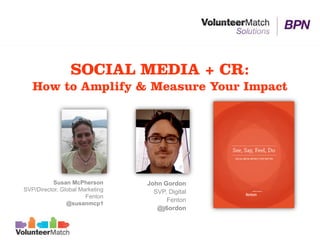 SOCIAL MEDIA + CR:
   How to Amplify & Measure Your Impact




           Susan McPherson       John Gordon
SVP/Director, Global Marketing     SVP, Digital
                       Fenton
                                       Fenton
                @susanmcp1
                                    @j6ordon
 