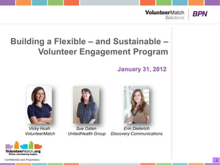 Building a Flexible – and Sustainable –
           Volunteer Engagement Program
                                                         January 31, 2012




                 Vicky Hush          Sue Osten              Erin Dieterich
                VolunteerMatch   UnitedHealth Group   Discovery Communications




Confidential and Proprietary                                                     1
 