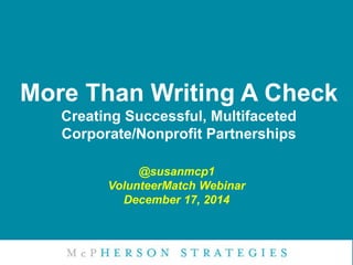 More Than Writing A Check
Creating Successful, Multifaceted
Corporate/Nonprofit Partnerships
@susanmcp1
VolunteerMatch Webinar
December 17, 2014
 