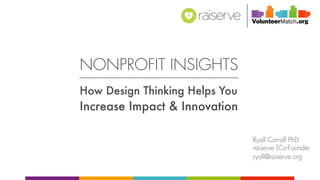 NONPROFIT INSIGHTS
How Design Thinking Helps You
Increase Impact & Innovation
Ryall Carroll PhD
raiserve Co-Founder
ryall@raiserve.org
 