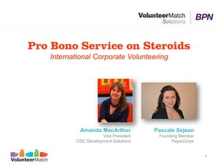 Pro Bono Service on Steroids
   International Corporate Volunteering




            Amanda MacArthur           Pascale Sejean
                      Vice President    Founding Member
           CDC Development Solutions         PepsiCorps


                                                          1
 
