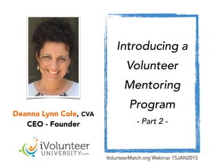 Deanna Lynn Cole, CVA
CEO - Founder
!
Introducing a
Volunteer
Mentoring
Program
- Part 2 -
VolunteerMatch.org Webinar 15JAN2015
 
